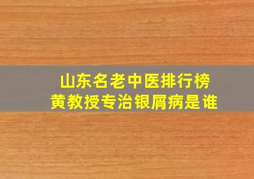 山东名老中医排行榜黄教授专治银屑病是谁