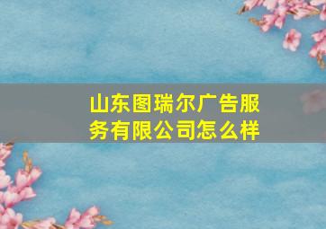 山东图瑞尔广告服务有限公司怎么样