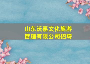 山东沃嘉文化旅游管理有限公司招聘