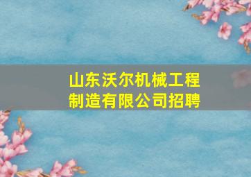 山东沃尔机械工程制造有限公司招聘