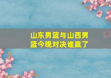 山东男篮与山西男篮今晚对决谁赢了