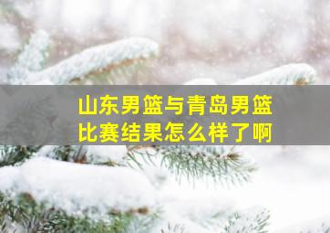 山东男篮与青岛男篮比赛结果怎么样了啊