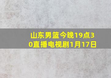 山东男篮今晚19点30直播电视剧1月17日