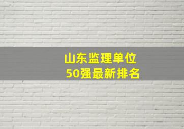 山东监理单位50强最新排名