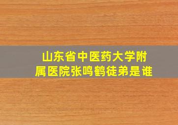 山东省中医药大学附属医院张鸣鹤徒弟是谁