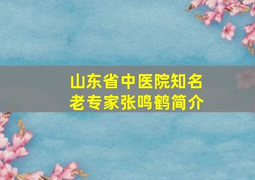 山东省中医院知名老专家张鸣鹤简介