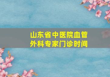 山东省中医院血管外科专家门诊时间