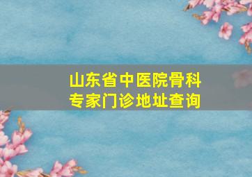 山东省中医院骨科专家门诊地址查询