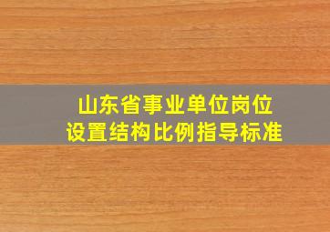 山东省事业单位岗位设置结构比例指导标准