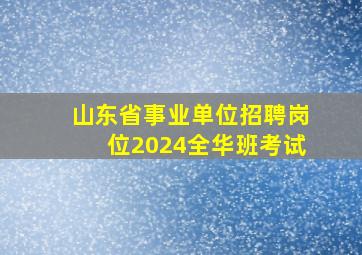 山东省事业单位招聘岗位2024全华班考试