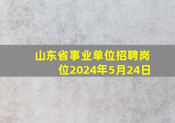 山东省事业单位招聘岗位2024年5月24日