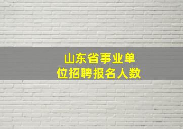 山东省事业单位招聘报名人数