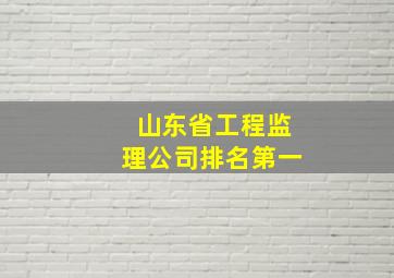 山东省工程监理公司排名第一