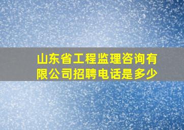 山东省工程监理咨询有限公司招聘电话是多少