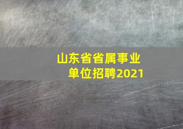 山东省省属事业单位招聘2021