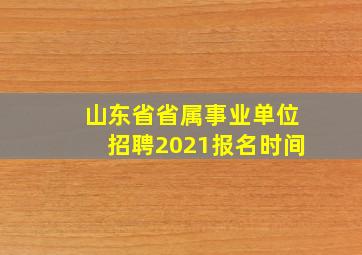 山东省省属事业单位招聘2021报名时间