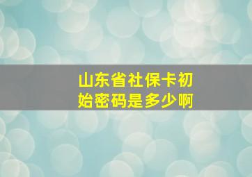 山东省社保卡初始密码是多少啊