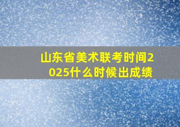 山东省美术联考时间2025什么时候出成绩