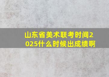 山东省美术联考时间2025什么时候出成绩啊