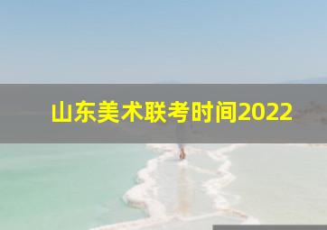 山东美术联考时间2022