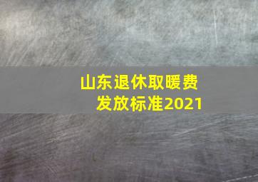 山东退休取暖费发放标准2021