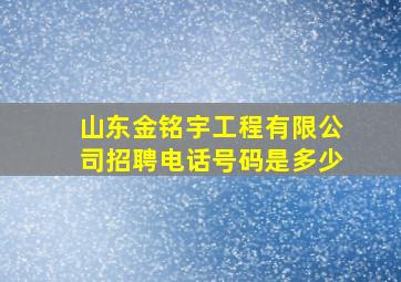 山东金铭宇工程有限公司招聘电话号码是多少