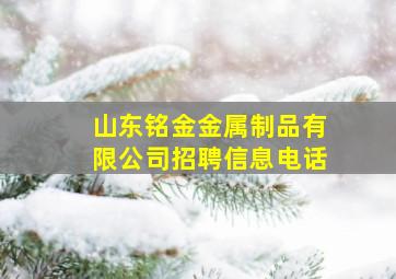 山东铭金金属制品有限公司招聘信息电话