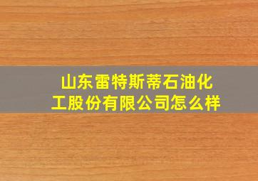 山东雷特斯蒂石油化工股份有限公司怎么样