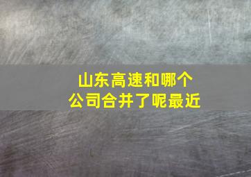 山东高速和哪个公司合并了呢最近