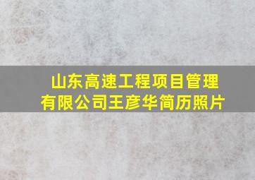 山东高速工程项目管理有限公司王彦华简历照片