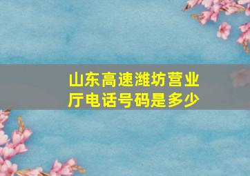 山东高速潍坊营业厅电话号码是多少