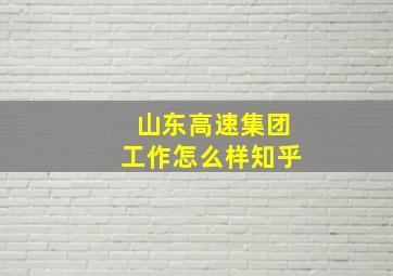 山东高速集团工作怎么样知乎