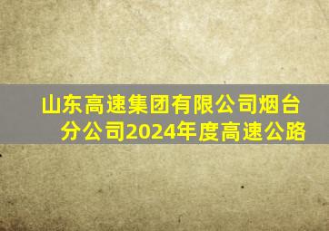 山东高速集团有限公司烟台分公司2024年度高速公路