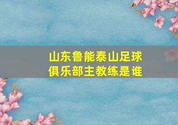 山东鲁能泰山足球俱乐部主教练是谁