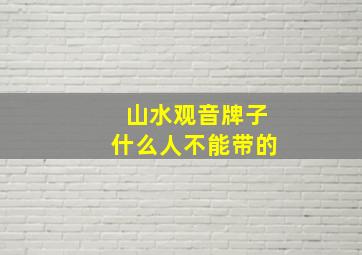 山水观音牌子什么人不能带的