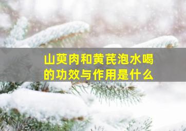 山萸肉和黄芪泡水喝的功效与作用是什么