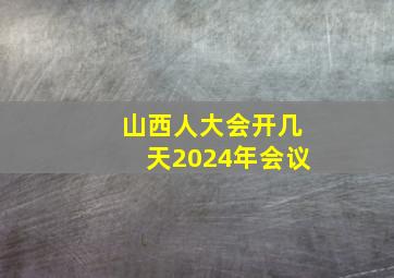 山西人大会开几天2024年会议