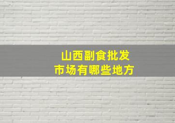 山西副食批发市场有哪些地方