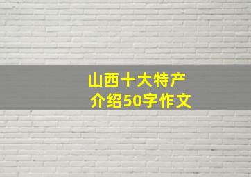 山西十大特产介绍50字作文