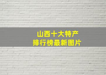 山西十大特产排行榜最新图片