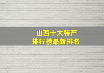 山西十大特产排行榜最新排名