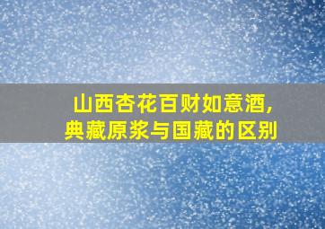 山西杏花百财如意酒,典藏原浆与国藏的区别