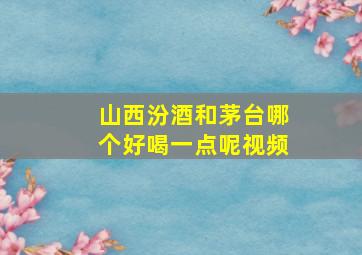 山西汾酒和茅台哪个好喝一点呢视频