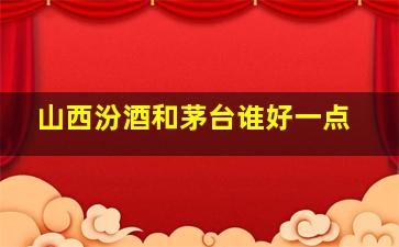 山西汾酒和茅台谁好一点