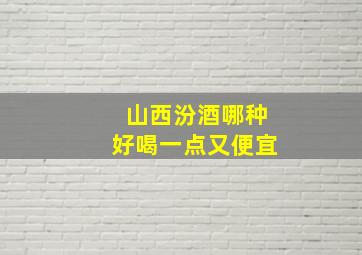 山西汾酒哪种好喝一点又便宜