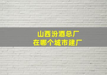 山西汾酒总厂在哪个城市建厂