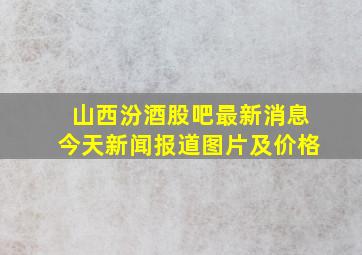 山西汾酒股吧最新消息今天新闻报道图片及价格