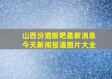 山西汾酒股吧最新消息今天新闻报道图片大全