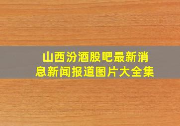 山西汾酒股吧最新消息新闻报道图片大全集