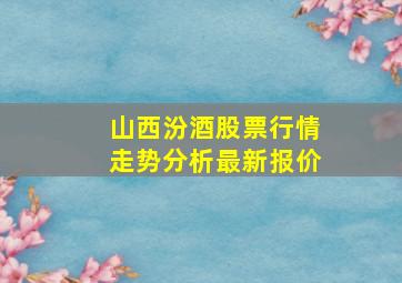 山西汾酒股票行情走势分析最新报价